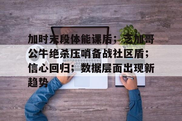 加时末段体能课后；芝加哥公牛绝杀压哨备战社区盾；信心回归；数据层面出现新趋势的简单介绍爱游戏游戏大厅